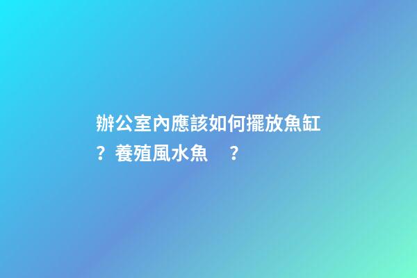 辦公室內應該如何擺放魚缸？養殖風水魚？